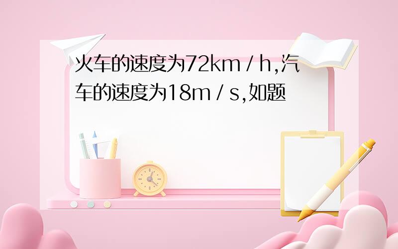 火车的速度为72km／h,汽车的速度为18m／s,如题