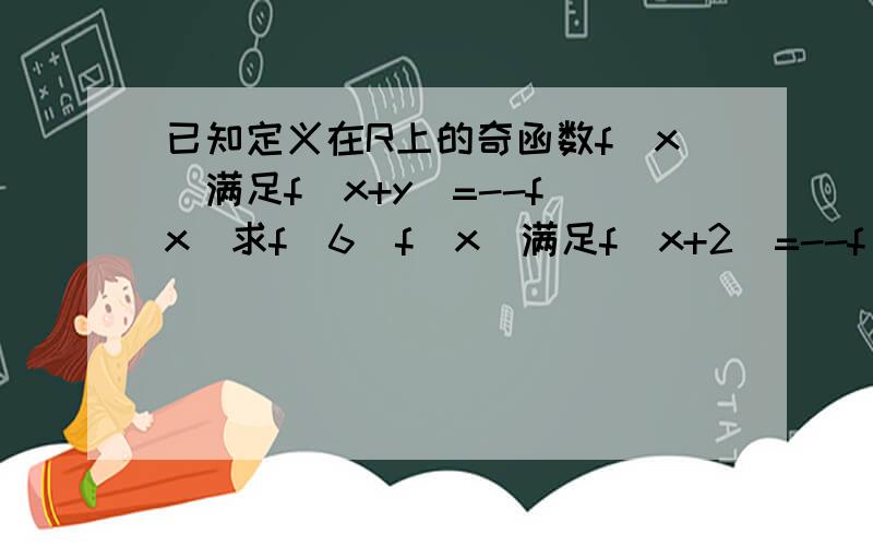 已知定义在R上的奇函数f(x)满足f(x+y)=--f(x)求f(6)f(x)满足f(x+2)=--f(x)求f(6)