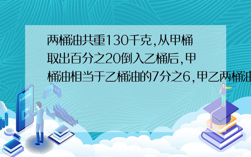 两桶油共重130千克,从甲桶取出百分之20倒入乙桶后,甲桶油相当于乙桶油的7分之6,甲乙两桶油原有油各多少千克?