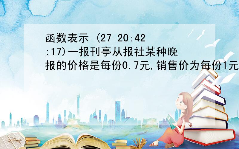 函数表示 (27 20:42:17)一报刊亭从报社某种晚报的价格是每份0.7元,销售价为每份1元,卖不掉的报纸可以按每份0.2元的价格退回,在一个月内（以30天计算）,有20天每天可卖出100份,其余10天每天只