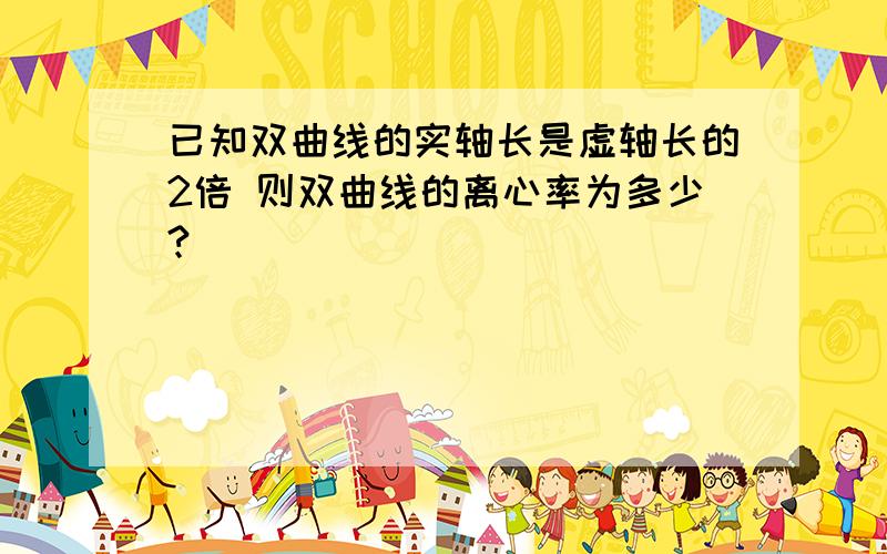 已知双曲线的实轴长是虚轴长的2倍 则双曲线的离心率为多少?