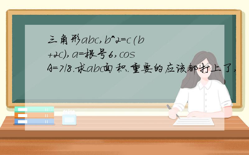 三角形abc,b^2=c(b+2c),a=根号6,cosA=7/8.求abc面积.重要的应该都打上了,