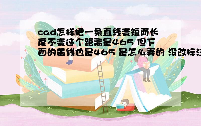 cad怎样把一条直线变短而长度不变这个距离是465 但下面的黄线也是465 是怎么弄的 没改标注数字 而且整张图也是按这个短的比例画的 要怎么弄