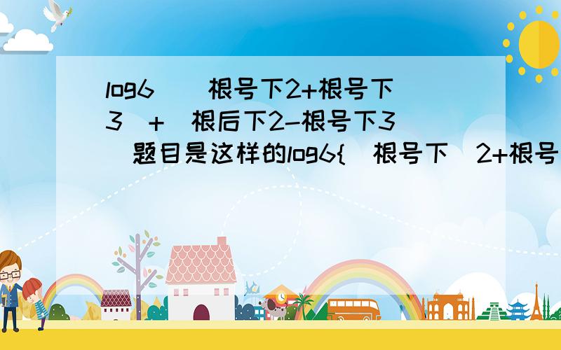 log6[(根号下2+根号下3)+(根后下2-根号下3)]题目是这样的log6{[根号下(2+根号下3)]+[根后下(2-根号下3)]}