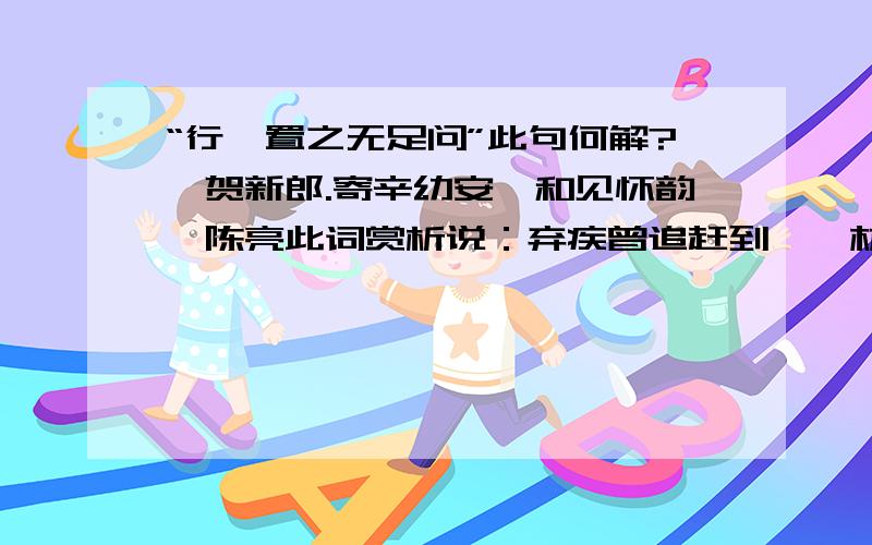 “行矣置之无足问”此句何解?《贺新郎.寄辛幼安,和见怀韵》陈亮此词赏析说：弃疾曾追赶到鹭鸶林,因雪深路滑无法前进,才怅然而归.“行矣置之无足问”一句,就是针对这件事宽慰这个远方