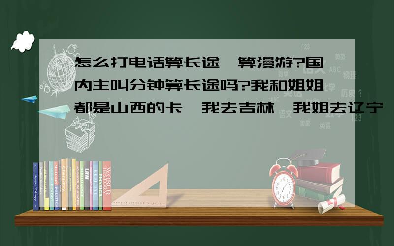 怎么打电话算长途,算漫游?国内主叫分钟算长途吗?我和姐姐都是山西的卡,我去吉林,我姐去辽宁,现在有如下问题,请明确回答：①.我妈没办任何套餐,在山西给我打手机,算是长途吗?我算漫游