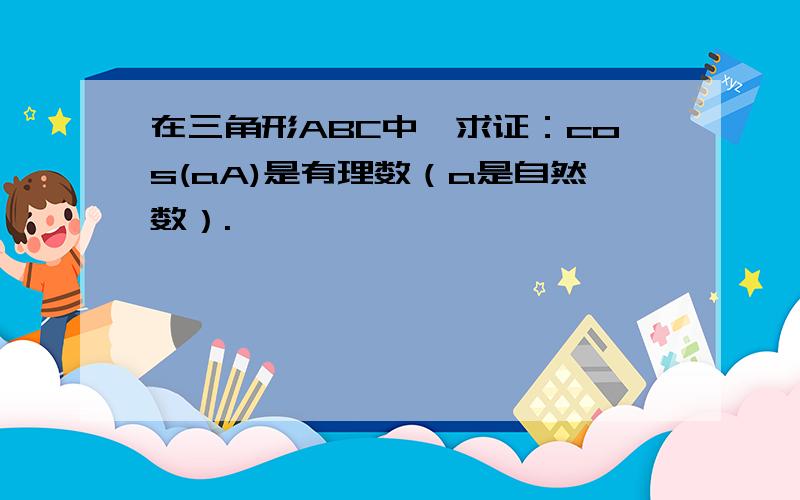 在三角形ABC中,求证：cos(aA)是有理数（a是自然数）.