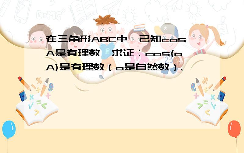 在三角形ABC中,已知cosA是有理数,求证：cos(aA)是有理数（a是自然数）.