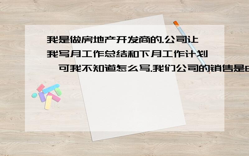 我是做房地产开发商的.公司让我写月工作总结和下月工作计划,可我不知道怎么写.我们公司的销售是由代理公司销售的）