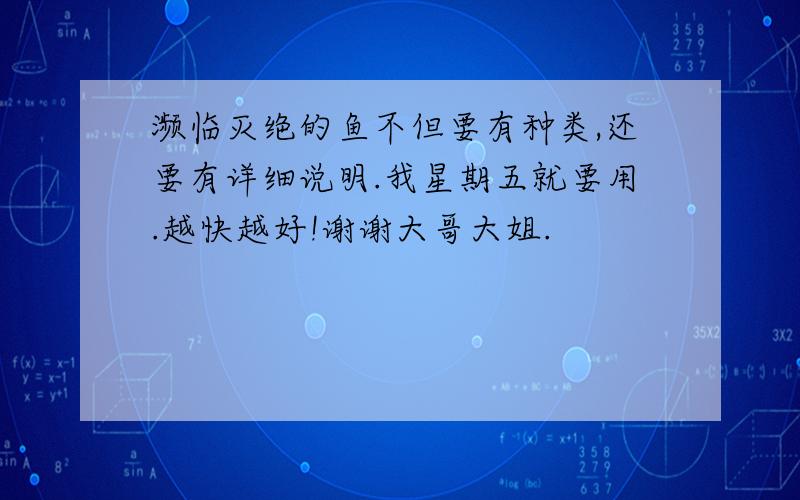 濒临灭绝的鱼不但要有种类,还要有详细说明.我星期五就要用.越快越好!谢谢大哥大姐.