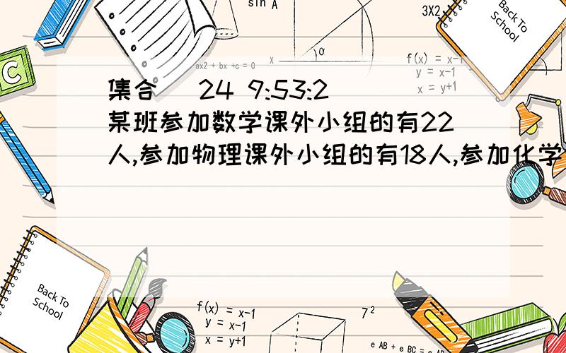 集合 (24 9:53:2)某班参加数学课外小组的有22人,参加物理课外小组的有18人,参加化学课外小组的有16人,至少参加一个课外小组的有36人,那么三个课外小组都参加的同学至多有多少已知集合A＝{2,