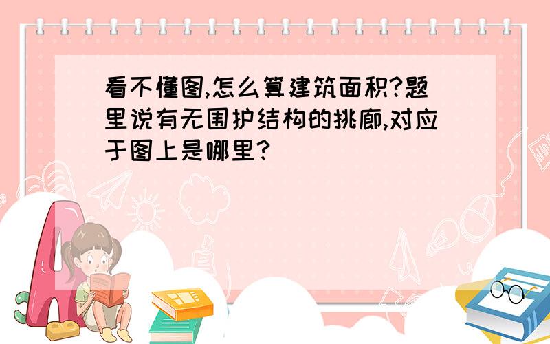 看不懂图,怎么算建筑面积?题里说有无围护结构的挑廊,对应于图上是哪里?