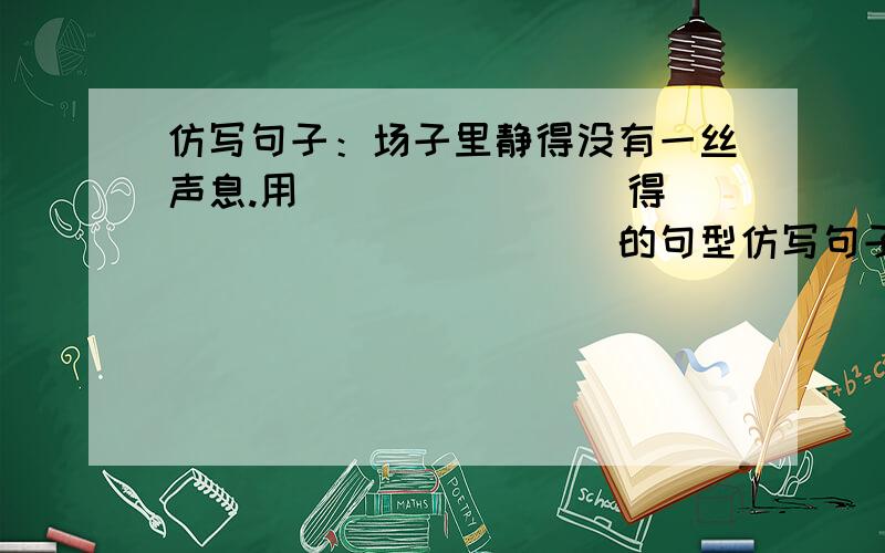 仿写句子：场子里静得没有一丝声息.用________得____________的句型仿写句子例子：公园里的景色美得犹如画卷