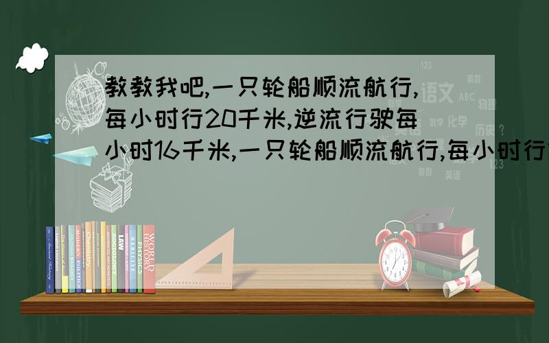 教教我吧,一只轮船顺流航行,每小时行20千米,逆流行驶每小时16千米,一只轮船顺流航行,每小时行20千米,逆流行驶每小时16千米,则轮船在静水的速度为几千米一小时,水速为什么