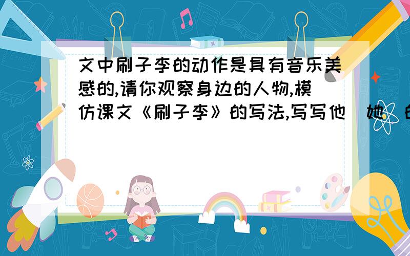 文中刷子李的动作是具有音乐美感的,请你观察身边的人物,模仿课文《刷子李》的写法,写写他（她）的动作