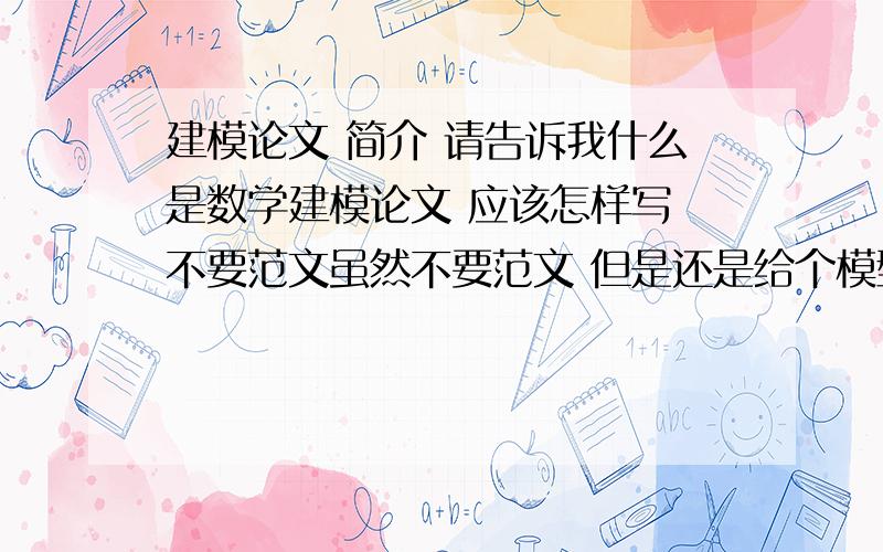 建模论文 简介 请告诉我什么是数学建模论文 应该怎样写 不要范文虽然不要范文 但是还是给个模型吧 或者给个实例什么的 总觉得很别扭 无从下手