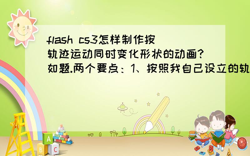 flash cs3怎样制作按轨迹运动同时变化形状的动画?如题.两个要点：1、按照我自己设立的轨迹运动；2、形状要变化.关键词：同时（两个动作要同时进行）请具体说出过程,