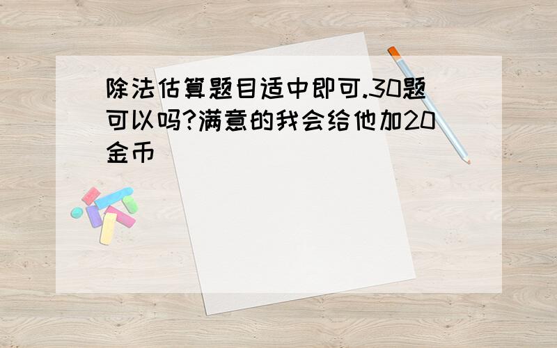 除法估算题目适中即可.30题可以吗?满意的我会给他加20金币