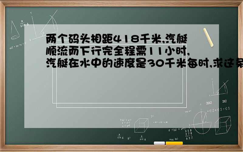 两个码头相距418千米,汽艇顺流而下行完全程需11小时,汽艇在水中的速度是30千米每时,求这条河的水流速度