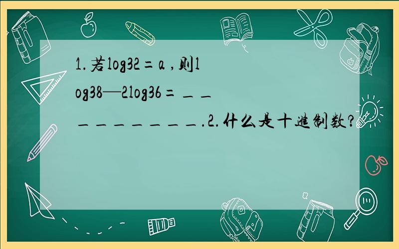 1.若log32=a ,则log38—2log36=_________.2.什么是十进制数?