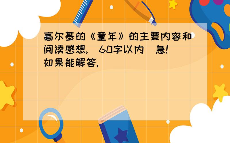 高尔基的《童年》的主要内容和阅读感想,（60字以内）急!如果能解答,