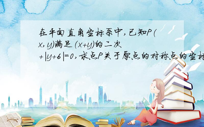 在平面直角坐标系中,已知P（x,y）满足（x+y）的二次+|y+6|=0,求点P关于原点的对称点的坐标