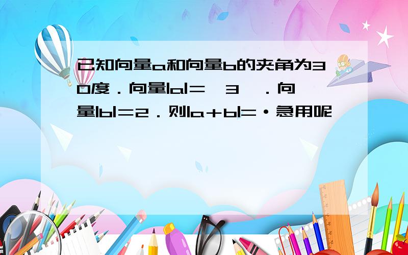 已知向量a和向量b的夹角为30度．向量|a|＝√3￣．向量|b|＝2．则|a＋b|=·急用呢