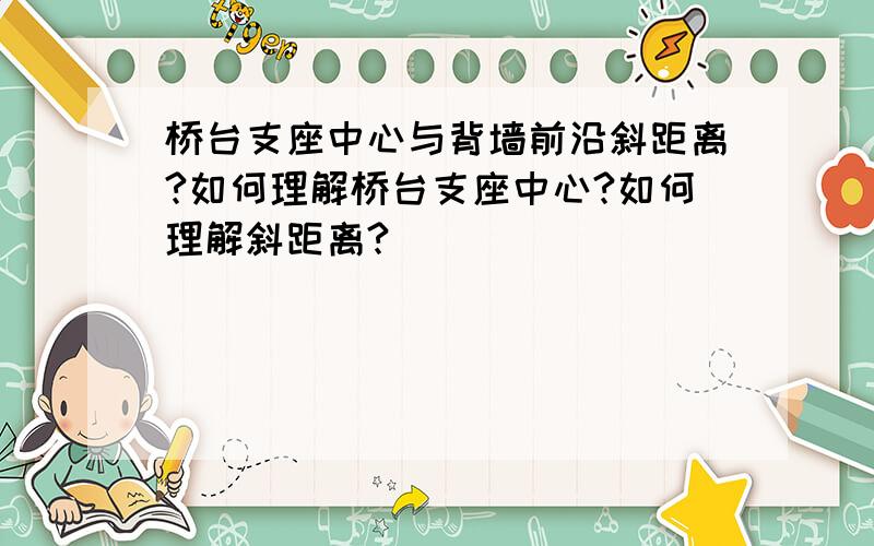 桥台支座中心与背墙前沿斜距离?如何理解桥台支座中心?如何理解斜距离?