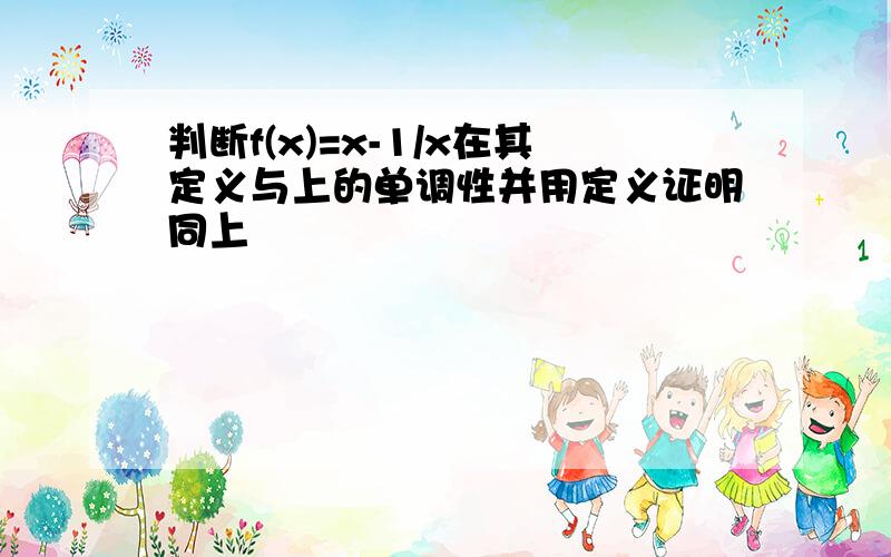 判断f(x)=x-1/x在其定义与上的单调性并用定义证明同上