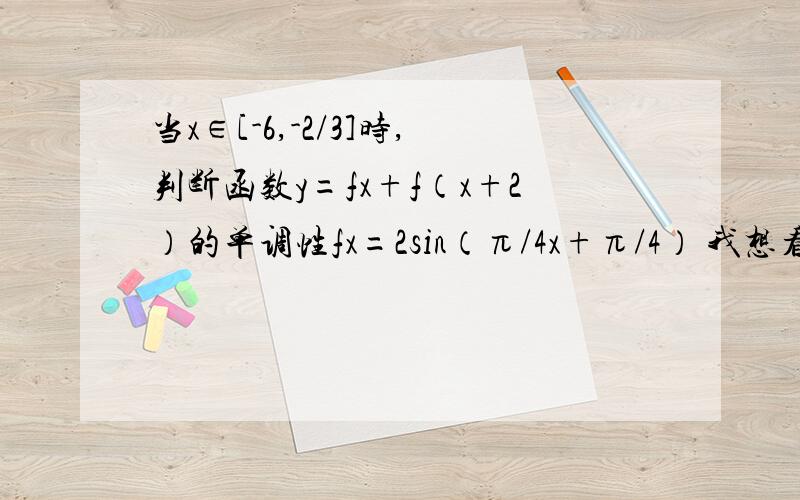 当x∈[-6,-2/3]时,判断函数y=fx+f（x+2）的单调性fx=2sin（π/4x+π/4） 我想看将fx带入后化简的步骤~