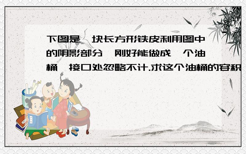 下图是一块长方形铁皮利用图中的阴影部分,刚好能做成一个油桶,接口处忽略不计.求这个油桶的容积,单位分米 就是一个长方形包住,最左变有两个圆,一个在上一个在下, 右边是一个大长方形,