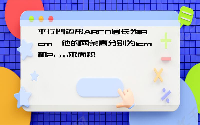 平行四边形ABCD周长为18cm,他的两条高分别为1cm和2cm求面积