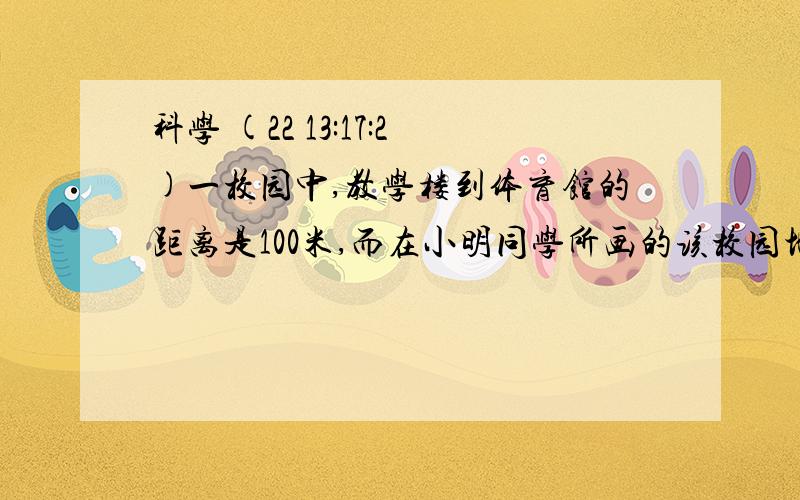 科学 (22 13:17:2)一校园中,教学楼到体育馆的距离是100米,而在小明同学所画的该校园地图中,教学楼到体育馆的距离是5厘米.那么,这张地图所用的比例尺为?