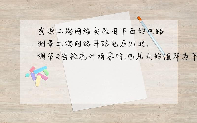 有源二端网络实验用下面的电路测量二端网络开路电压U1时,调节R当检流计指零时,电压表的值即为不含仪表内阻影响的开路电压U1,即U=U1,试问该想法是否正确?为什么?