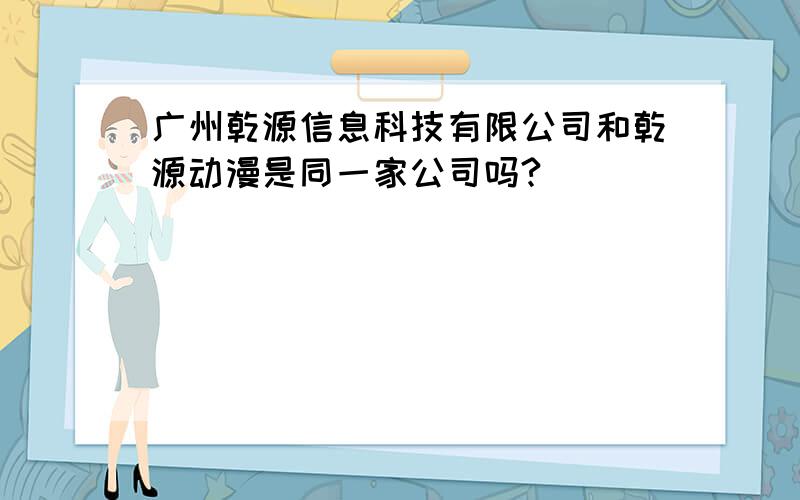 广州乾源信息科技有限公司和乾源动漫是同一家公司吗?