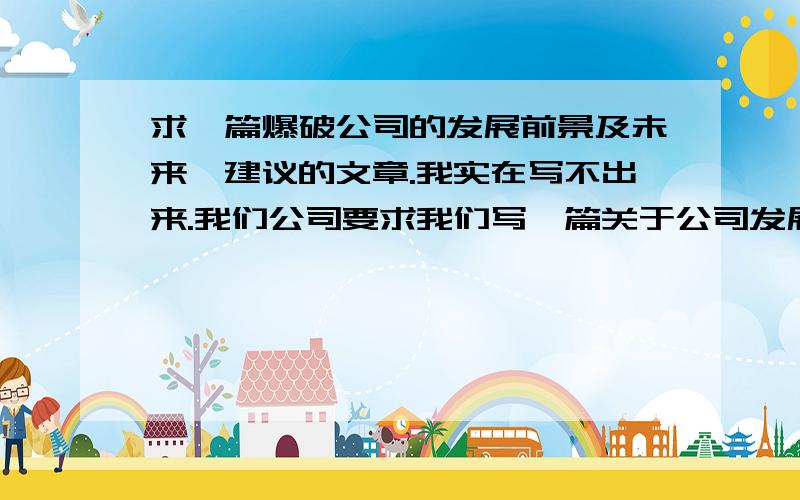 求一篇爆破公司的发展前景及未来、建议的文章.我实在写不出来.我们公司要求我们写一篇关于公司发展前景及公司未来、建议的文章,可是这种题材我实在写不出来,有没有什么这种类型的文