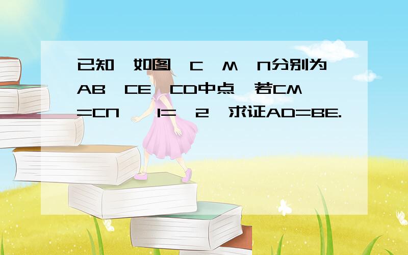 已知,如图,C、M、N分别为AB、CE、CD中点,若CM=CN,∠1=∠2,求证AD=BE.