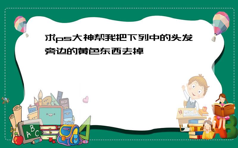 求ps大神帮我把下列中的头发旁边的黄色东西去掉