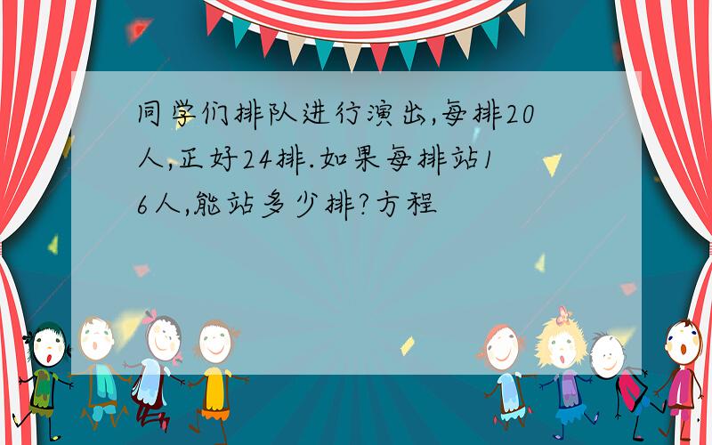 同学们排队进行演出,每排20人,正好24排.如果每排站16人,能站多少排?方程