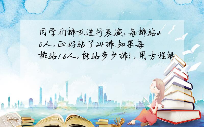 同学们排队进行表演,每排站20人,正好站了24排.如果每排站16人,能站多少排?,用方程解