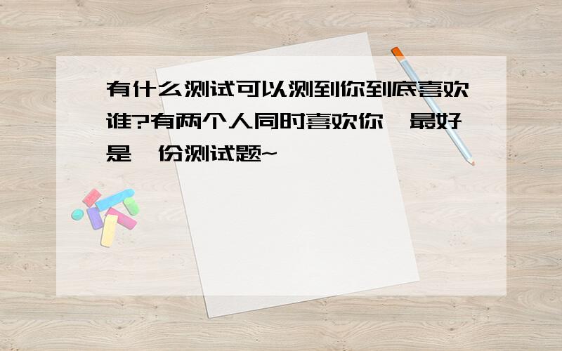 有什么测试可以测到你到底喜欢谁?有两个人同时喜欢你,最好是一份测试题~