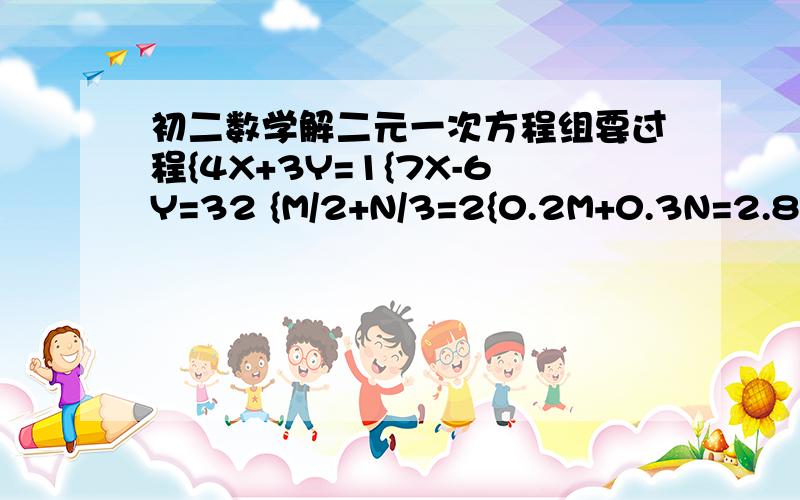 初二数学解二元一次方程组要过程{4X+3Y=1{7X-6Y=32 {M/2+N/3=2{0.2M+0.3N=2.8