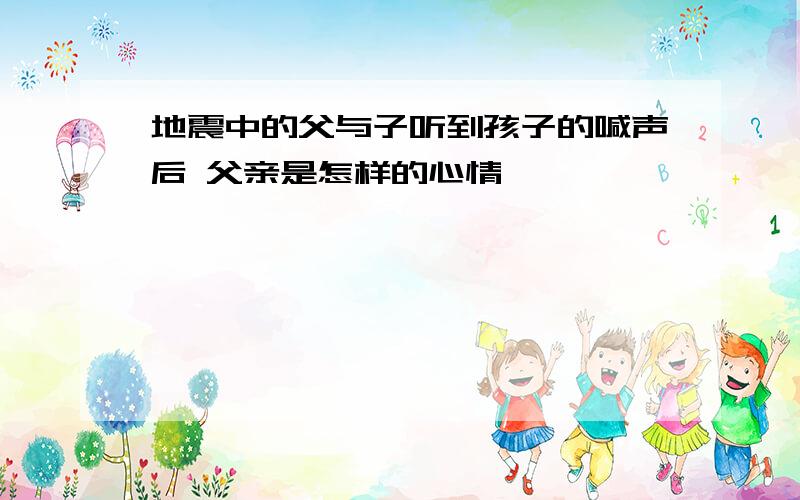 地震中的父与子听到孩子的喊声后 父亲是怎样的心情