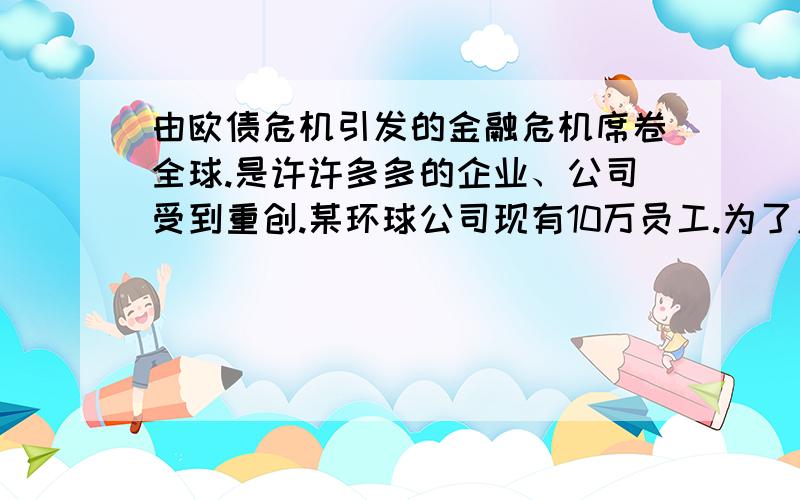 由欧债危机引发的金融危机席卷全球.是许许多多的企业、公司受到重创.某环球公司现有10万员工.为了应对金融危机,欲在全球裁减职员2.9万人,其中公司高层裁员10%,其余部门裁员30%.请问该环