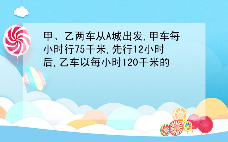 甲、乙两车从A城出发,甲车每小时行75千米,先行12小时后,乙车以每小时120千米的