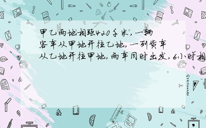 甲乙两地相距420千米,一辆客车从甲地开往乙地,一列货车从乙地开往甲地,两车同时出发,6小时相遇,如客车从甲地货车从乙地货车在前客车在后 客车用10小时追上货车