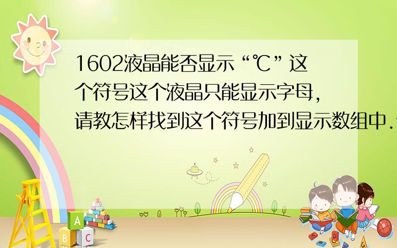 1602液晶能否显示“℃”这个符号这个液晶只能显示字母,请教怎样找到这个符号加到显示数组中.谢谢