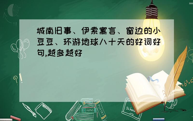 城南旧事、伊索寓言、窗边的小豆豆、环游地球八十天的好词好句,越多越好