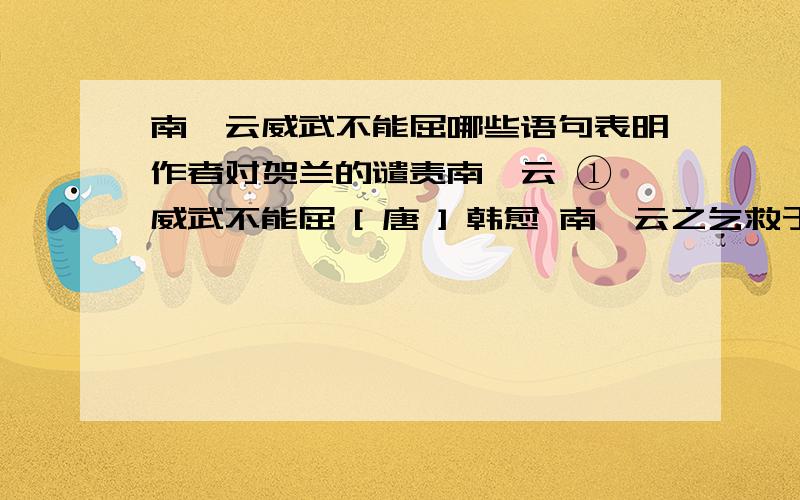 南霁云威武不能屈哪些语句表明作者对贺兰的谴责南霁云 ① 威武不能屈 [ 唐 ] 韩愈 南霁云之乞救于贺兰②也,贺兰嫉巡、远③之声威功绩出己上,不肯出师救.爱霁云之勇且壮,不听其语,疆留