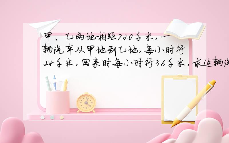 甲、乙两地相距720千米,一辆汽车从甲地到乙地,每小时行24千米,回来时每小时行36千米,求这辆汽车来回平均速度?